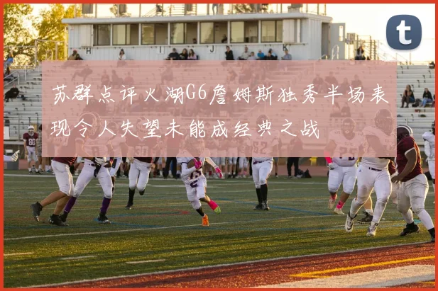苏群点评火湖G6詹姆斯独秀半场表现令人失望未能成经典之战