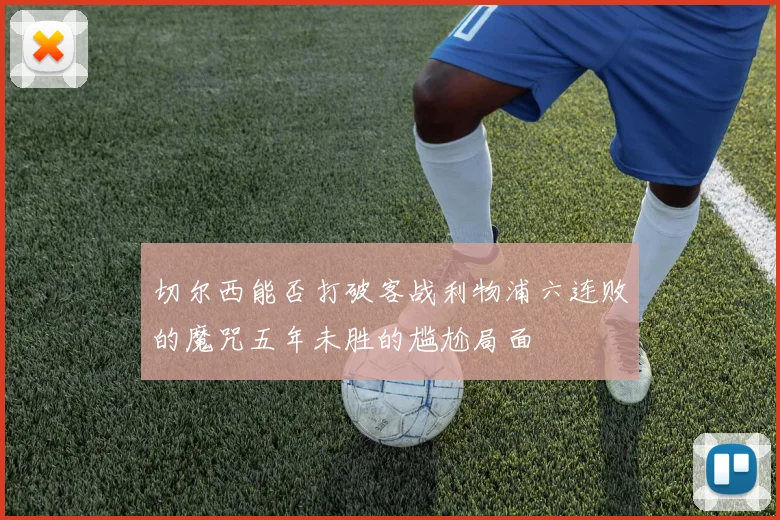 切尔西能否打破客战利物浦六连败的魔咒五年未胜的尴尬局面