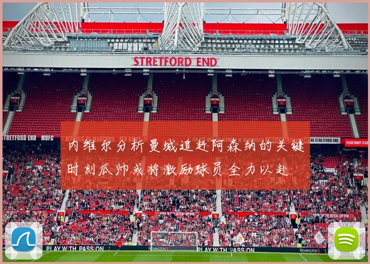 内维尔分析曼城追赶阿森纳的关键时刻瓜帅或将激励球员全力以赴
