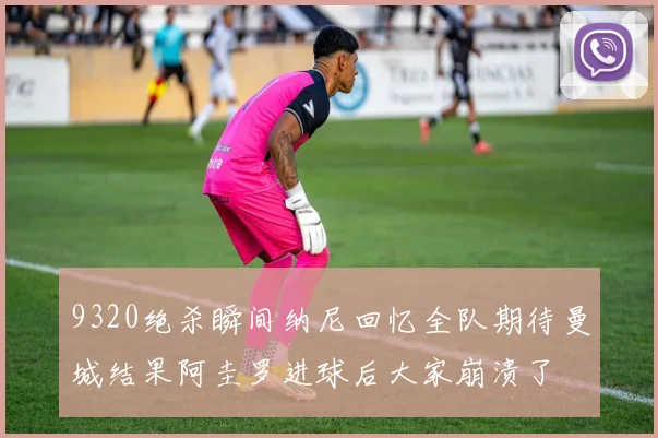 9320绝杀瞬间纳尼回忆全队期待曼城结果阿圭罗进球后大家崩溃了