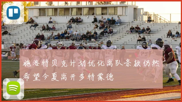 施洛特贝克计划优化离队条款仍然希望今夏离开多特蒙德