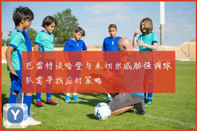 巴雷特谈哈登与米切尔威胁强调球队需寻找应对策略