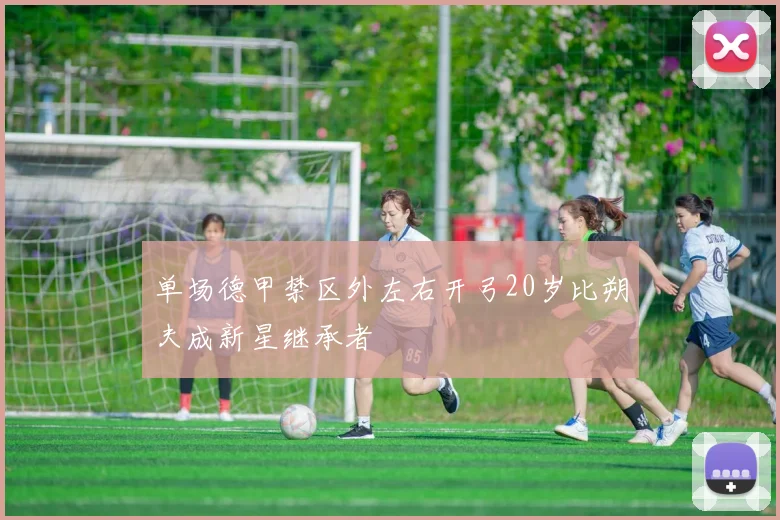 单场德甲禁区外左右开弓20岁比朔夫成新星继承者