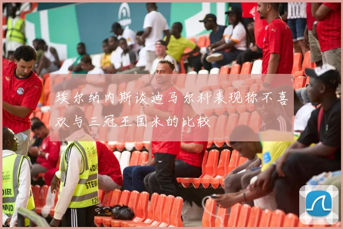 埃尔纳内斯谈迪马尔科表现称不喜欢与三冠王国米的比较