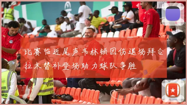 比赛临近尾声韦林顿因伤退场拜合拉木替补登场助力球队争胜