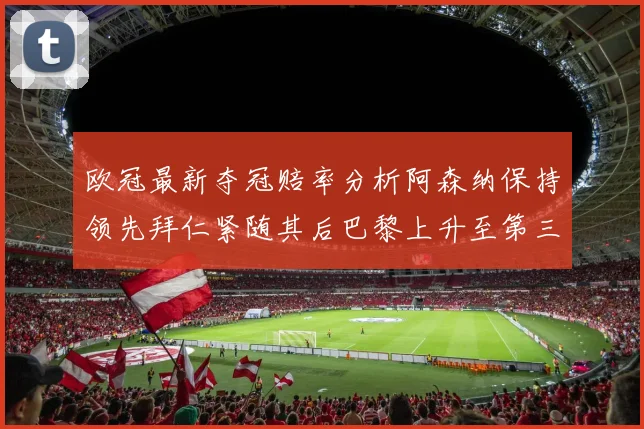 欧冠最新夺冠赔率分析阿森纳保持领先拜仁紧随其后巴黎上升至第三位