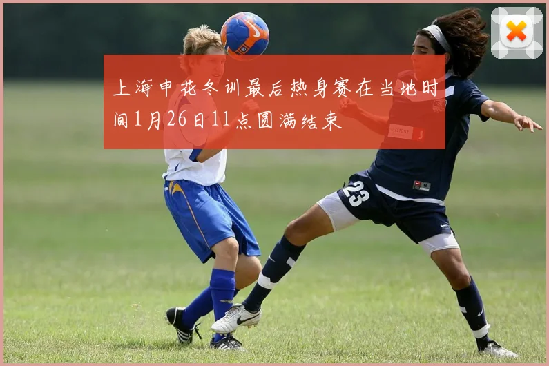 上海申花冬训最后热身赛在当地时间1月26日11点圆满结束