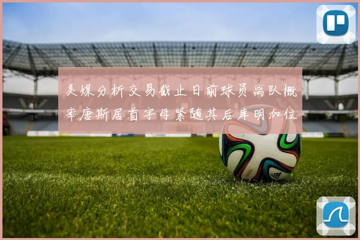 美媒分析交易截止日前球员离队概率唐斯居首字母紧随其后库明加位列第三