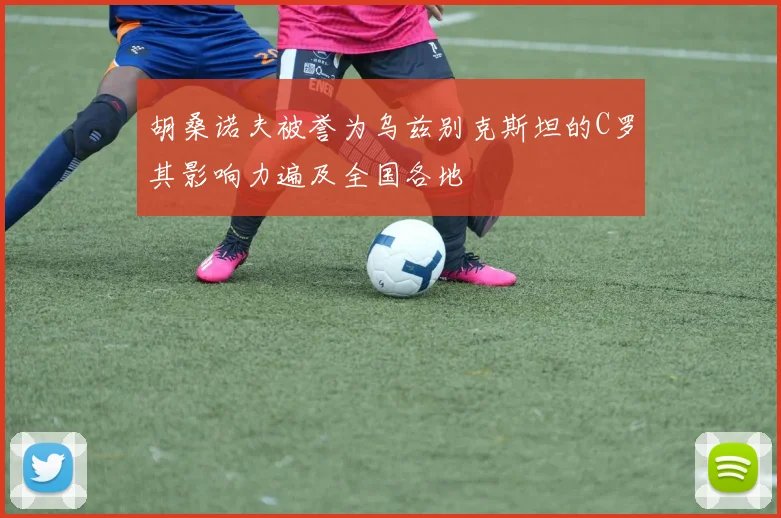 胡桑诺夫被誉为乌兹别克斯坦的C罗其影响力遍及全国各地