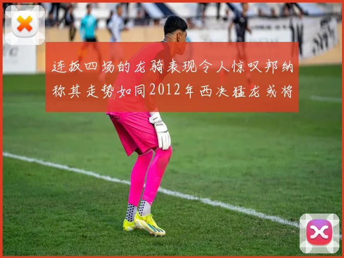 连扳四场的龙骑表现令人惊叹邦纳称其走势如同2012年西决猛龙或将顺利晋级