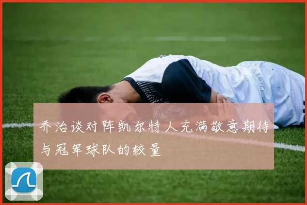 乔治谈对阵凯尔特人充满敬意期待与冠军球队的较量