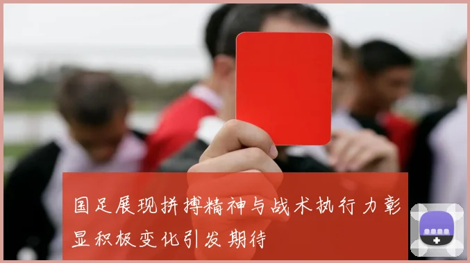 国足展现拼搏精神与战术执行力彰显积极变化引发期待