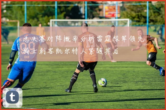 总决赛对阵概率分析雷霆绿军领先骑士刺客凯尔特人紧随其后