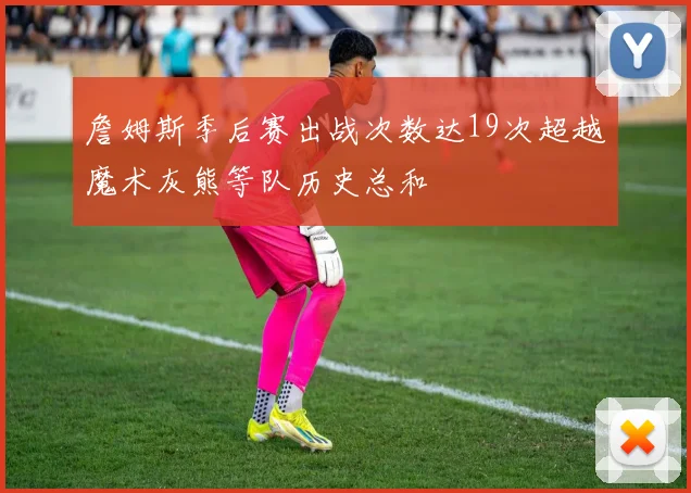 詹姆斯季后赛出战次数达19次超越魔术灰熊等队历史总和