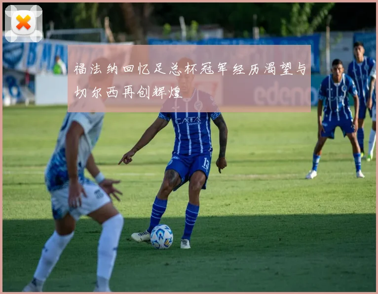 福法纳回忆足总杯冠军经历渴望与切尔西再创辉煌