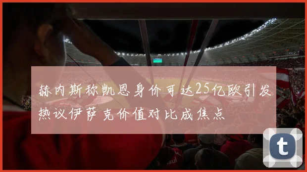 赫内斯称凯恩身价可达25亿欧引发热议伊萨克价值对比成焦点