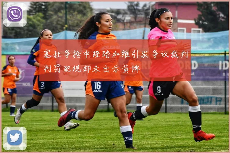 塞杜争抢中蹬踏加维引发争议裁判判罚犯规却未出示黄牌