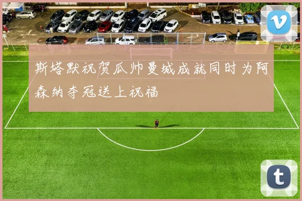 斯塔默祝贺瓜帅曼城成就同时为阿森纳夺冠送上祝福