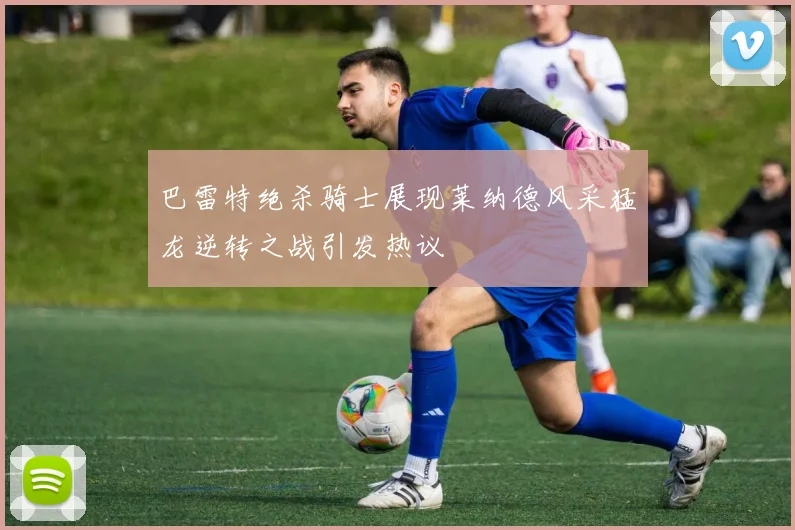 巴雷特绝杀骑士展现莱纳德风采猛龙逆转之战引发热议
