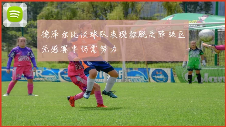 德泽尔比谈球队表现称脱离降级区无感赛季仍需努力