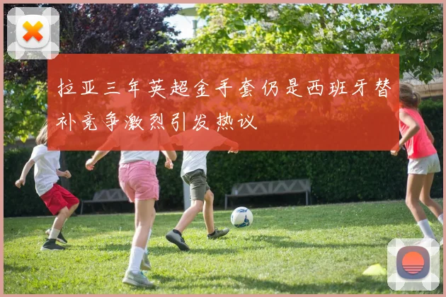拉亚三年英超金手套仍是西班牙替补竞争激烈引发热议