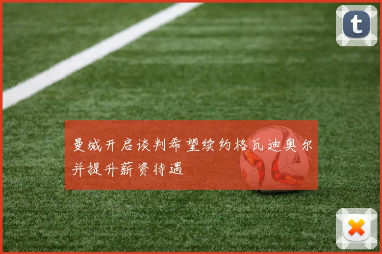 曼城开启谈判希望续约格瓦迪奥尔并提升薪资待遇