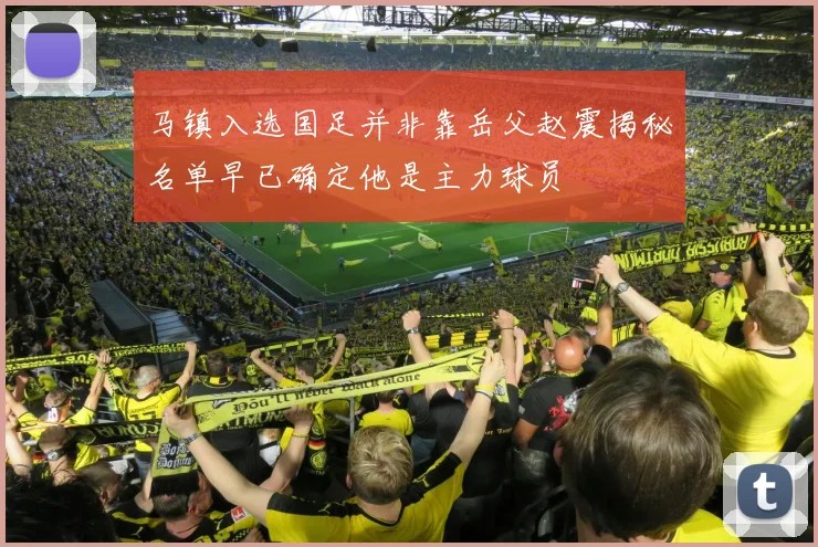 马镇入选国足并非靠岳父赵震揭秘名单早已确定他是主力球员