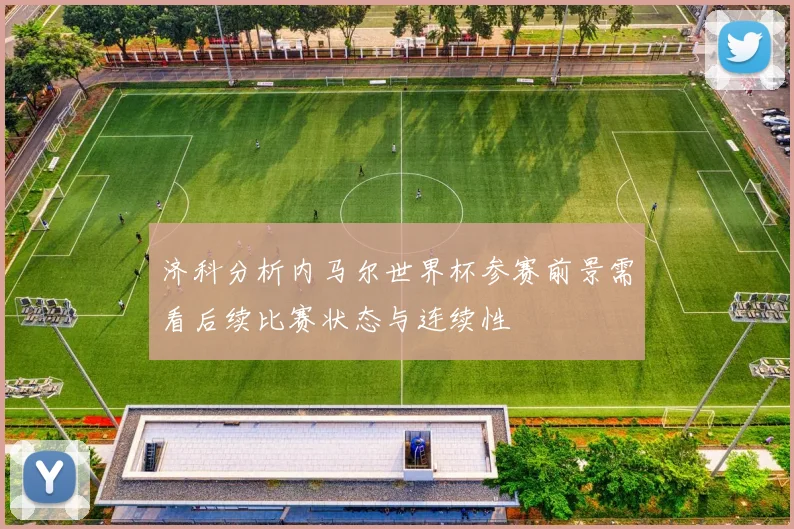 济科分析内马尔世界杯参赛前景需看后续比赛状态与连续性