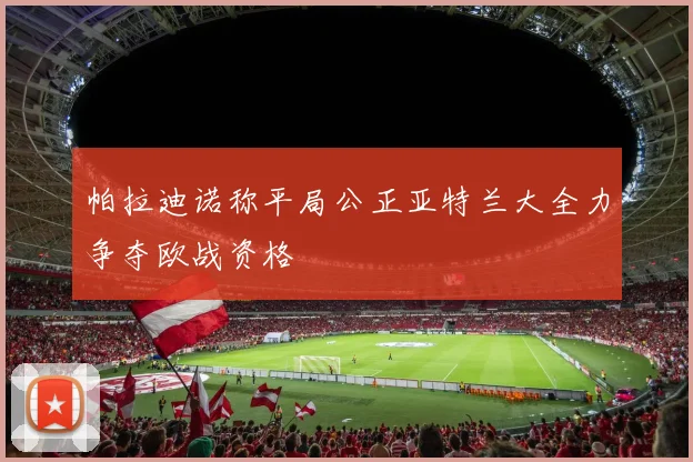 帕拉迪诺称平局公正亚特兰大全力争夺欧战资格