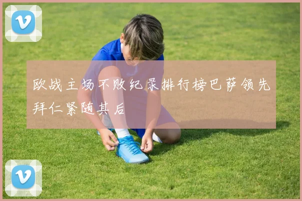 欧战主场不败纪录排行榜巴萨领先拜仁紧随其后