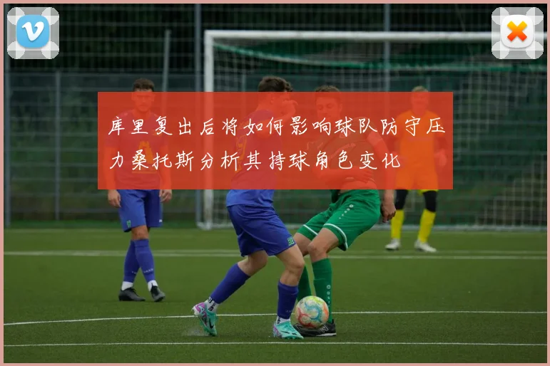 库里复出后将如何影响球队防守压力桑托斯分析其持球角色变化