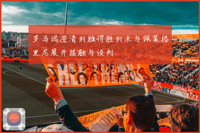 罗马诺澄清利雅得胜利未与佩莱格里尼展开接触与谈判