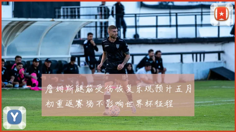 詹姆斯腿筋受伤恢复乐观预计五月初重返赛场不影响世界杯征程