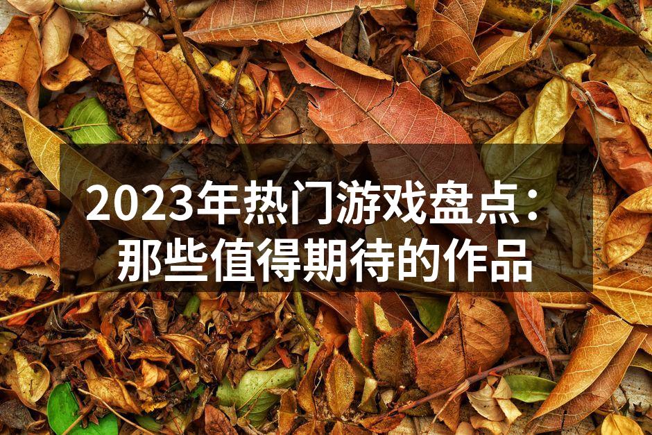2023年热门游戏盘点:那些值得期待的作